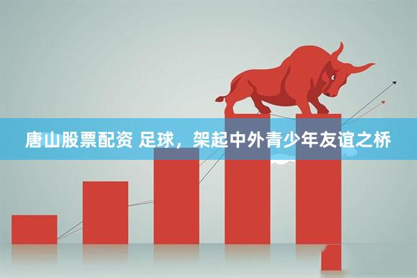 唐山股票配资 足球，架起中外青少年友谊之桥