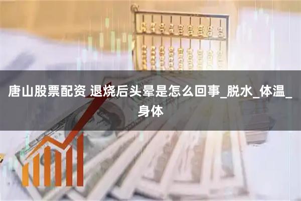 唐山股票配资 退烧后头晕是怎么回事_脱水_体温_身体
