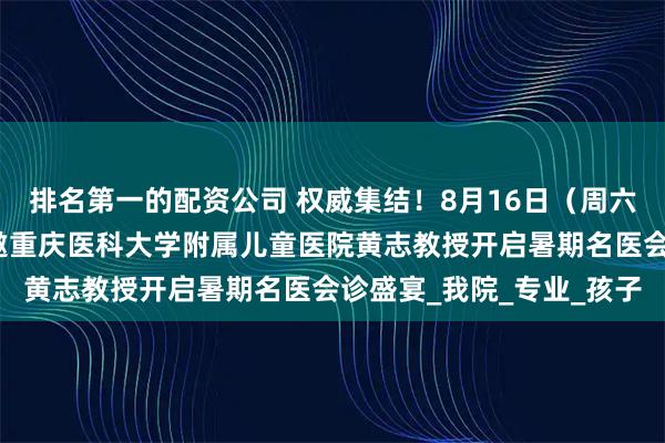 排名第一的配资公司 权威集结！8月16日（周六）重庆天佑儿童医院特邀重庆医科大学附属儿童医院黄志教授开启暑期名医会诊盛宴_我院_专业_孩子