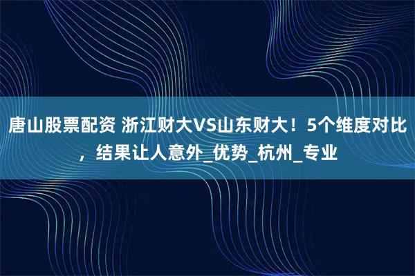 唐山股票配资 浙江财大VS山东财大！5个维度对比，结果让人意外_优势_杭州_专业