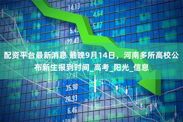 配资平台最新消息 最晚9月14日，河南多所高校公布新生报到时间_高考_阳光_信息