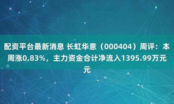 配资平台最新消息 长虹华意（000404）周评：本周涨0.83%，主力资金合计净流入1395.99万元