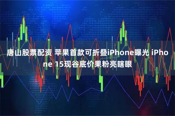 唐山股票配资 苹果首款可折叠iPhone曝光 iPhone 15现谷底价果粉亮瞎眼