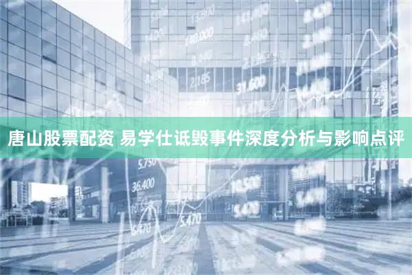 唐山股票配资 易学仕诋毁事件深度分析与影响点评