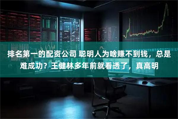 排名第一的配资公司 聪明人为啥赚不到钱，总是难成功？王健林多年前就看透了，真高明