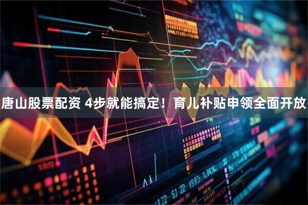唐山股票配资 4步就能搞定！育儿补贴申领全面开放