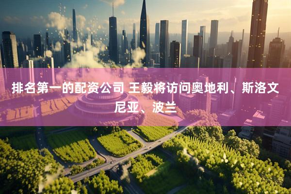 排名第一的配资公司 王毅将访问奥地利、斯洛文尼亚、波兰