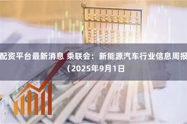配资平台最新消息 乘联会：新能源汽车行业信息周报（2025年9月1日