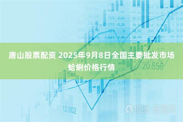 唐山股票配资 2025年9月8日全国主要批发市场蛤蜊价格行情