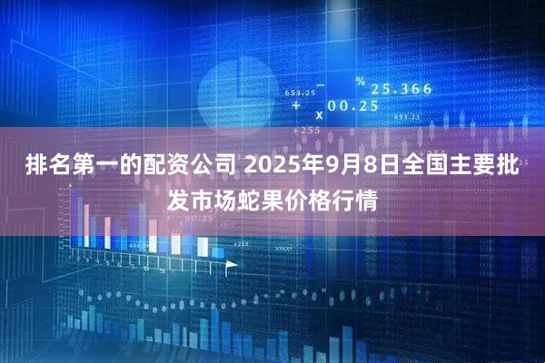 排名第一的配资公司 2025年9月8日全国主要批发市场蛇果价格行情