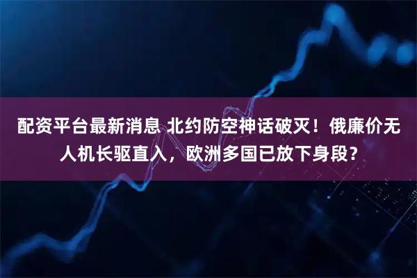 配资平台最新消息 北约防空神话破灭！俄廉价无人机长驱直入，欧洲多国已放下身段？