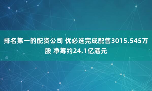 排名第一的配资公司 优必选完成配售3015.545万股 净筹约24.1亿港元