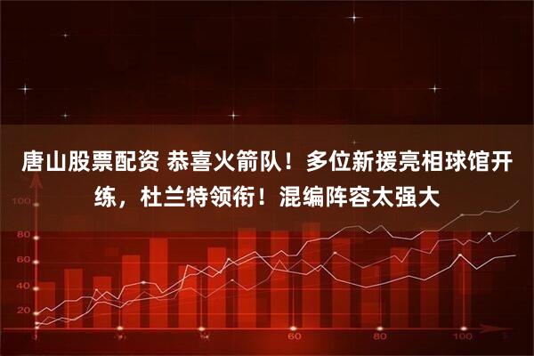 唐山股票配资 恭喜火箭队！多位新援亮相球馆开练，杜兰特领衔！混编阵容太强大