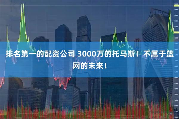 排名第一的配资公司 3000万的托马斯！不属于篮网的未来！