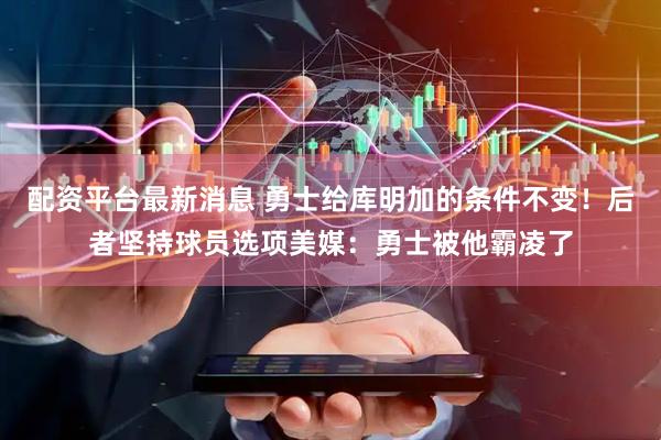 配资平台最新消息 勇士给库明加的条件不变！后者坚持球员选项美媒：勇士被他霸凌了
