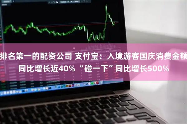 排名第一的配资公司 支付宝：入境游客国庆消费金额同比增长近40% “碰一下”同比增长500%