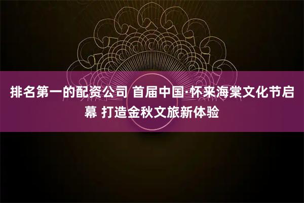 排名第一的配资公司 首届中国·怀来海棠文化节启幕 打造金秋文旅新体验