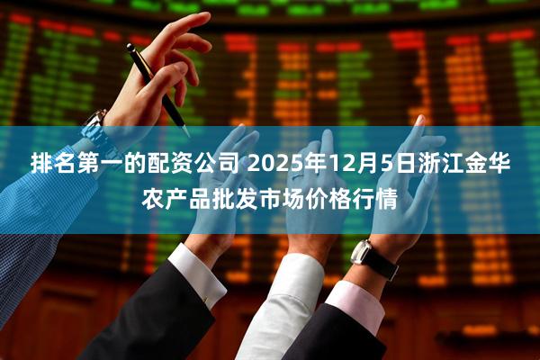 排名第一的配资公司 2025年12月5日浙江金华农产品批发市场价格行情