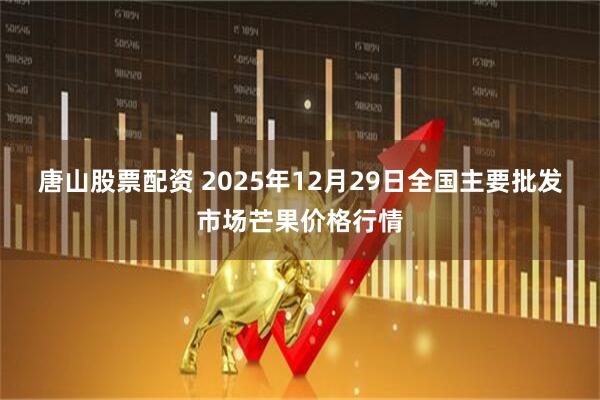 唐山股票配资 2025年12月29日全国主要批发市场芒果价格行情