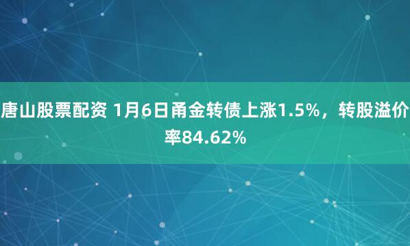 唐山股票配资 1月6日甬金转债上涨1.5%,转股溢价率84.62%