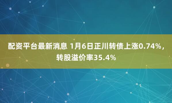 配资平台最新消息 1月6日正川转债上涨0.74%,转股溢价率35.4%
