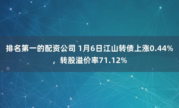 排名第一的配资公司 1月6日江山转债上涨0.44%,转股溢价率71.12%